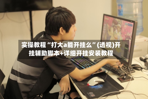 实操教程“打大a能开挂么”(透视)开挂辅助脚本+详细开挂安装教程-第2张图片