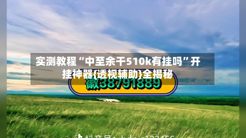 实测教程“中至余干510k有挂吗”开挂神器{透视辅助}全揭秘-第3张图片
