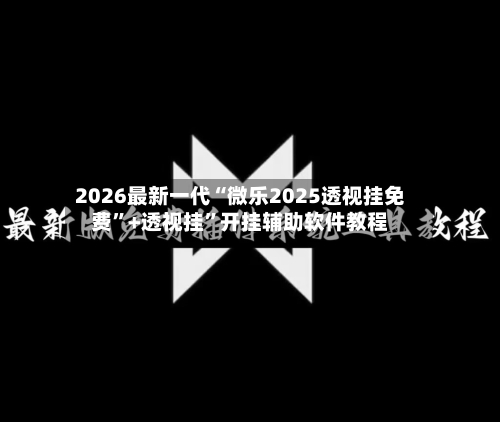 2026最新一代“微乐2025透视挂免费	”+透视挂”开挂辅助软件教程-第1张图片