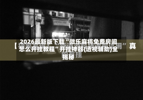 2026最新版下载“微乐麻将免费房间怎么开挂教程”开挂神器{透视辅助}全揭秘-第2张图片