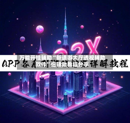 万能开挂辅助“新道游大厅透视辅助软件”细辅助教程分享-第2张图片