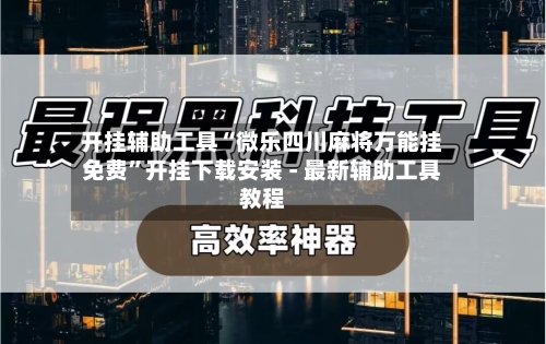 开挂辅助工具“微乐四川麻将万能挂免费	”开挂下载安装 - 最新辅助工具教程-第1张图片