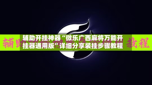 辅助开挂神器“微乐广西麻将万能开挂器通用版”详细分享装挂步骤教程-第3张图片