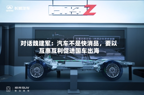 对话魏建军：汽车不是快消品，要以互惠互利促进国车出海-第3张图片