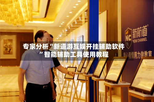 专家分析“新道游互娱开挂辅助软件”智能辅助工具使用教程-第2张图片