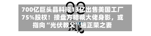 700亿巨头晶科拟13亿出售美国工厂75%股权！接盘方暗藏大佬身影	，或指向“光伏教父”施正荣之妻-第1张图片
