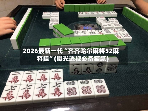 2026最新一代“齐齐哈尔麻将52麻将挂”(曝光透视必备猫腻)-第2张图片