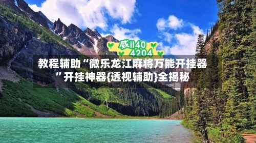 教程辅助“微乐龙江麻将万能开挂器	”开挂神器{透视辅助}全揭秘-第1张图片