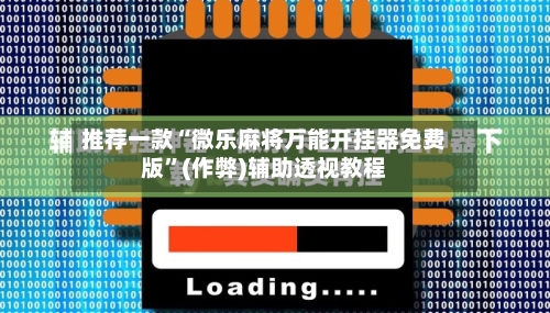 推荐一款“微乐麻将万能开挂器免费版”(作弊)辅助透视教程-第3张图片