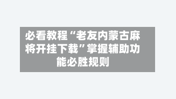 必看教程“老友内蒙古麻将开挂下载”掌握辅助功能必胜规则-第1张图片