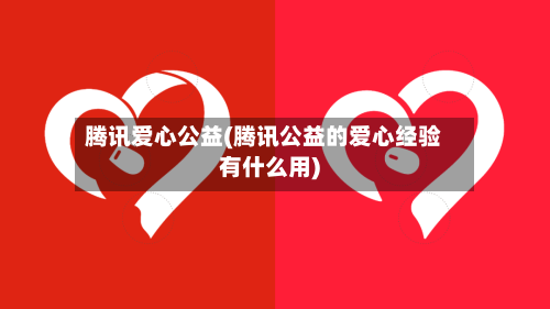 腾讯爱心公益(腾讯公益的爱心经验有什么用)-第1张图片