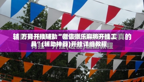 万能开挂辅助“微信微乐麻将开挂工具”(辅助神器)开挂详细教程-第1张图片