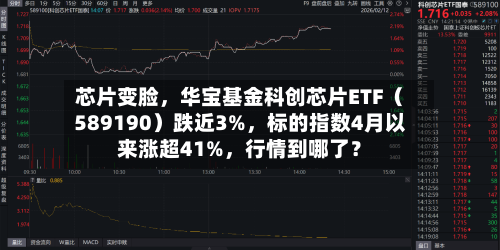 芯片变脸，华宝基金科创芯片ETF（589190）跌近3%	，标的指数4月以来涨超41%，行情到哪了？-第3张图片