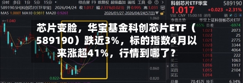 芯片变脸	，华宝基金科创芯片ETF（589190）跌近3%，标的指数4月以来涨超41%，行情到哪了？-第2张图片