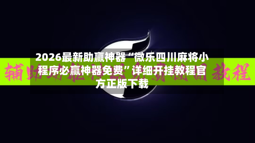 2026最新助赢神器“微乐四川麻将小程序必赢神器免费	”详细开挂教程官方正版下载-第2张图片