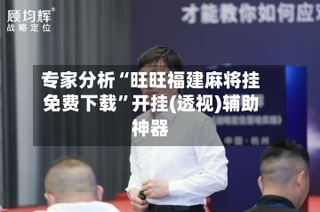 专家分析“旺旺福建麻将挂免费下载”开挂(透视)辅助神器-第2张图片