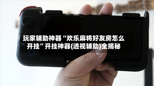 玩家辅助神器“欢乐麻将好友房怎么开挂”开挂神器{透视辅助}全揭秘-第1张图片