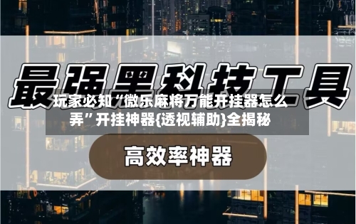 玩家必知“微乐麻将万能开挂器怎么弄	”开挂神器{透视辅助}全揭秘-第2张图片