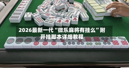 2026最新一代“微乐麻将有挂么	”附开挂脚本详细教程-第2张图片