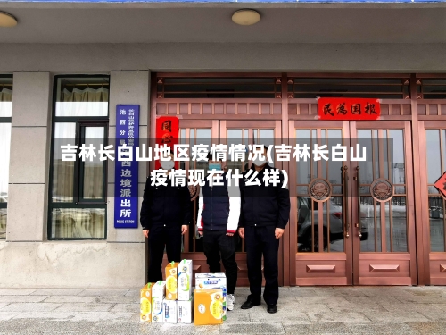 吉林长白山地区疫情情况(吉林长白山疫情现在什么样)-第1张图片