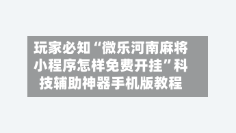 玩家必知“微乐河南麻将小程序怎样免费开挂”科技辅助神器手机版教程-第2张图片