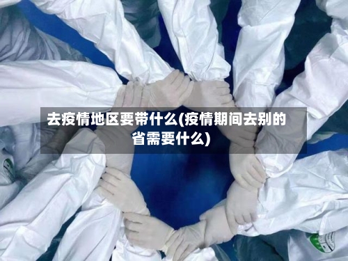 去疫情地区要带什么(疫情期间去别的省需要什么)-第1张图片