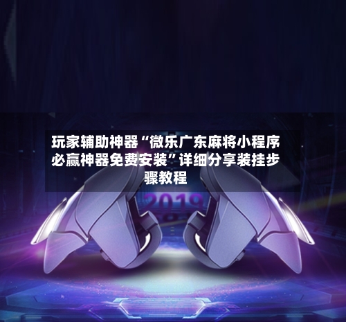 玩家辅助神器“微乐广东麻将小程序必赢神器免费安装”详细分享装挂步骤教程-第1张图片