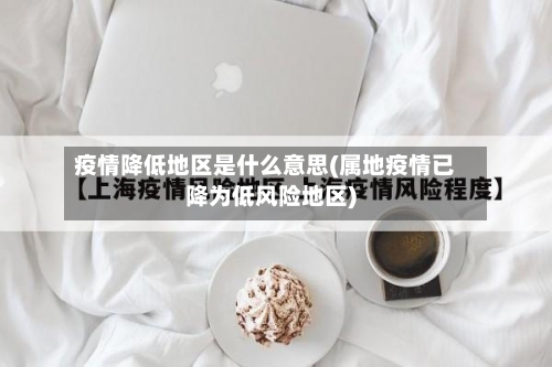 疫情降低地区是什么意思(属地疫情已降为低风险地区)-第1张图片