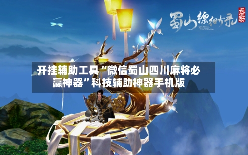 开挂辅助工具“微信蜀山四川麻将必赢神器”科技辅助神器手机版-第3张图片