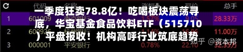 一季度狂卖78.8亿！吃喝板块震荡寻底，华宝基金食品饮料ETF（515710）平盘报收！机构高呼行业筑底趋势明显-第2张图片