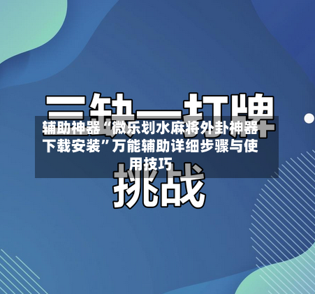 辅助神器“微乐划水麻将外卦神器下载安装”万能辅助详细步骤与使用技巧-第1张图片