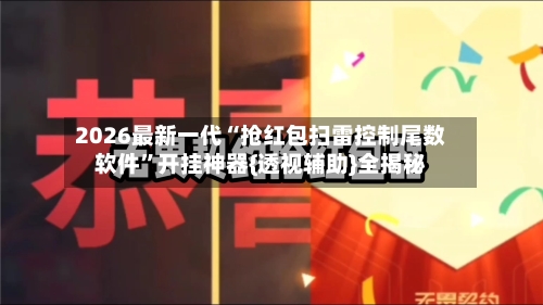 2026最新一代“抢红包扫雷控制尾数软件”开挂神器{透视辅助}全揭秘-第2张图片