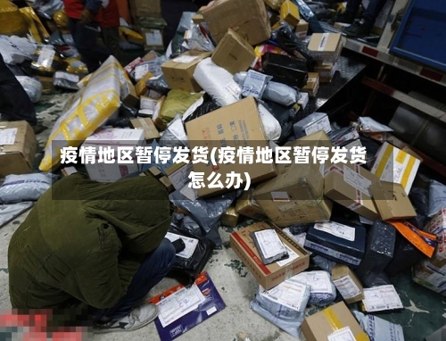 疫情地区暂停发货(疫情地区暂停发货怎么办)-第1张图片