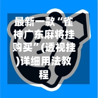 最新一款“雀神广东麻将挂购买	”(透视挂)详细用法教程-第3张图片