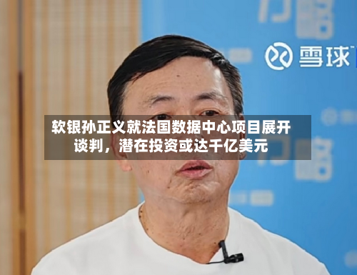 软银孙正义就法国数据中心项目展开谈判，潜在投资或达千亿美元-第1张图片