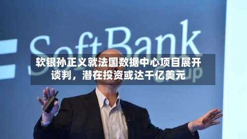 软银孙正义就法国数据中心项目展开谈判，潜在投资或达千亿美元-第2张图片