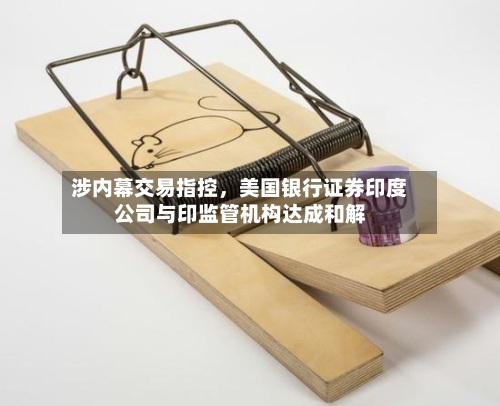 涉内幕交易指控，美国银行证券印度公司与印监管机构达成和解-第1张图片