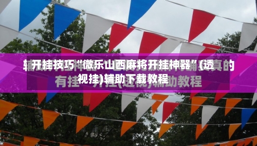开挂技巧“微乐山西麻将开挂神器	”(透视挂)辅助下载教程-第2张图片