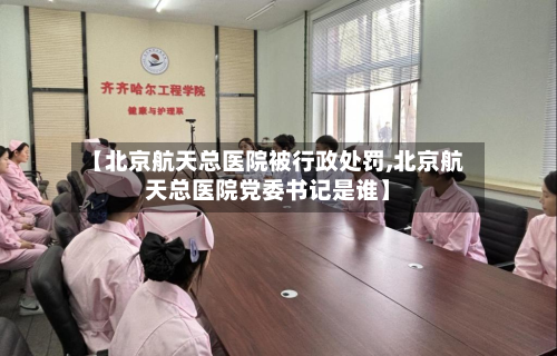 【北京航天总医院被行政处罚,北京航天总医院党委书记是谁】-第2张图片