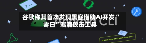 谷歌称其首次发现黑客借助AI开发“零日	”漏洞攻击工具-第1张图片