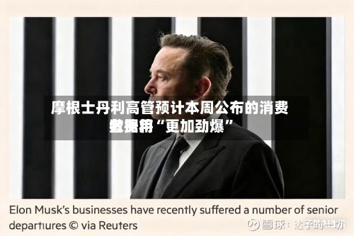 摩根士丹利高管预计本周公布的消费者费用数据将“更加劲爆”-第1张图片