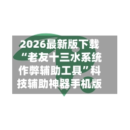 2026最新版下载“老友十三水系统作弊辅助工具”科技辅助神器手机版-第2张图片