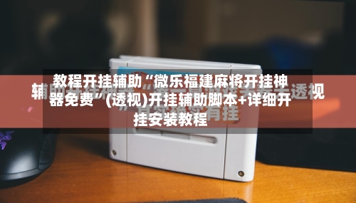 教程开挂辅助“微乐福建麻将开挂神器免费”(透视)开挂辅助脚本+详细开挂安装教程-第3张图片