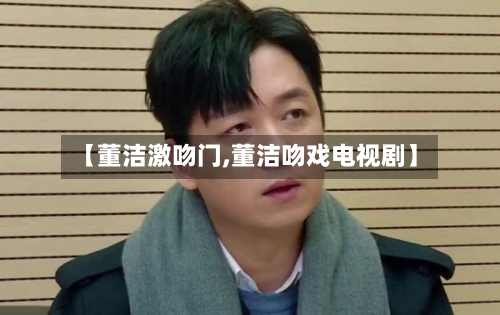 【董洁激吻门,董洁吻戏电视剧】-第1张图片
