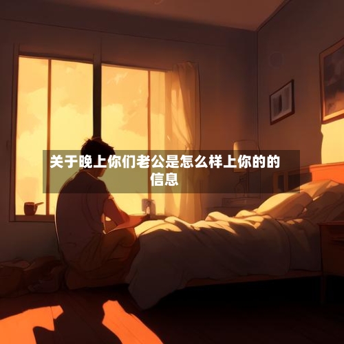 关于晚上你们老公是怎么样上你的的信息-第1张图片
