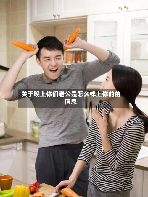 关于晚上你们老公是怎么样上你的的信息-第3张图片
