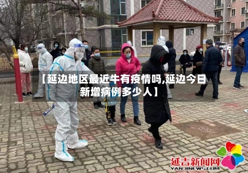 【延边地区最近牛有疫情吗,延边今日新增病例多少人】-第1张图片