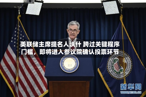 美联储主席提名人沃什 跨过关键程序门槛，即将进入参议院确认投票环节-第1张图片