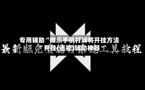 专用辅助“微乐手机打麻将开挂方法”开挂(透视)辅助神器-第1张图片