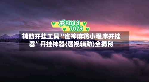 辅助开挂工具“雀神麻将小程序开挂器”开挂神器{透视辅助}全揭秘-第1张图片